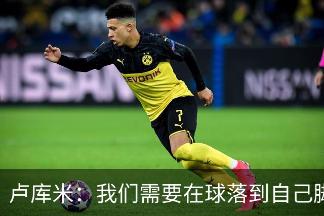 卢库米：我们需要在球落到自己脚下之前就知道要把球传向哪里