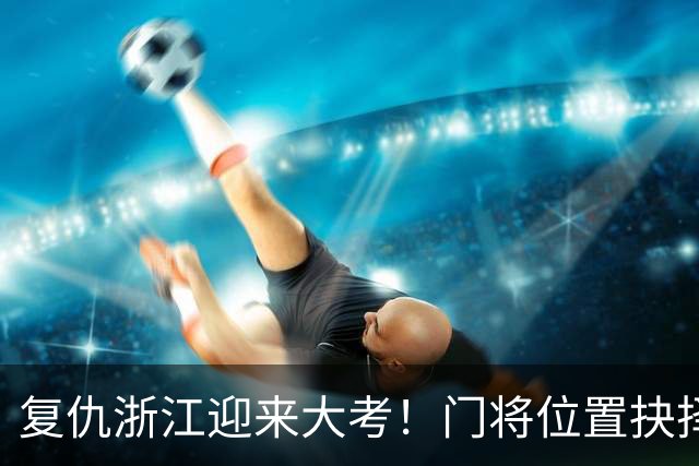 复仇浙江迎来大考！门将位置抉择，泰山要成绩也要未来