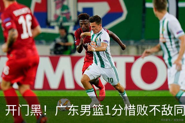 开门黑！广东男篮1分惜败不敌同曦，徐杰16+5弗格17+5+3，郭昊文23分
