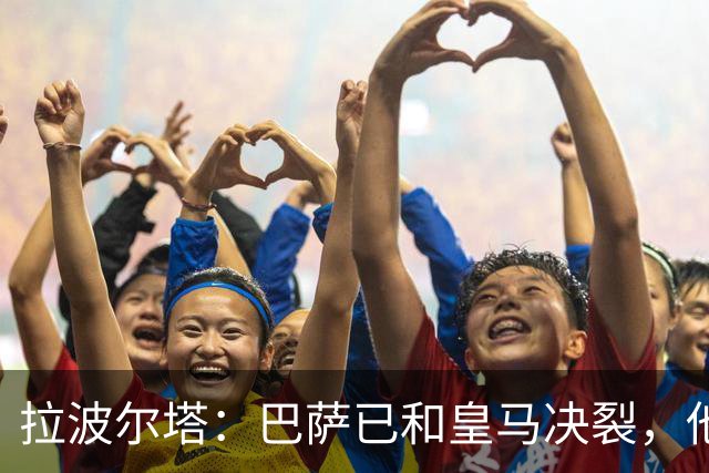 拉波尔塔：巴萨已和皇马决裂，他们正付出代价！阿劳霍拒谈被买断