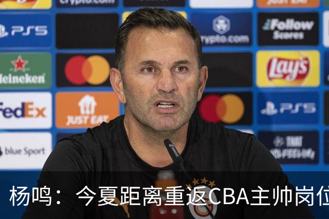 杨鸣：今夏距离重返CBA主帅岗位很近 但有一些选择和不同的看法