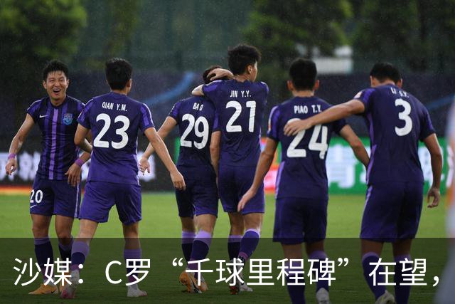 沙媒：C罗“千球里程碑”在望，目前推算最有可能明年4月达成
