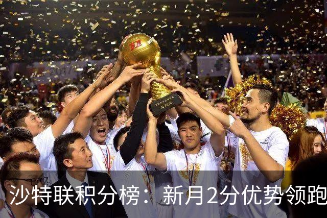 沙特联积分榜：新月2分优势领跑，胜利第二，库迪西亚多赛1场第三