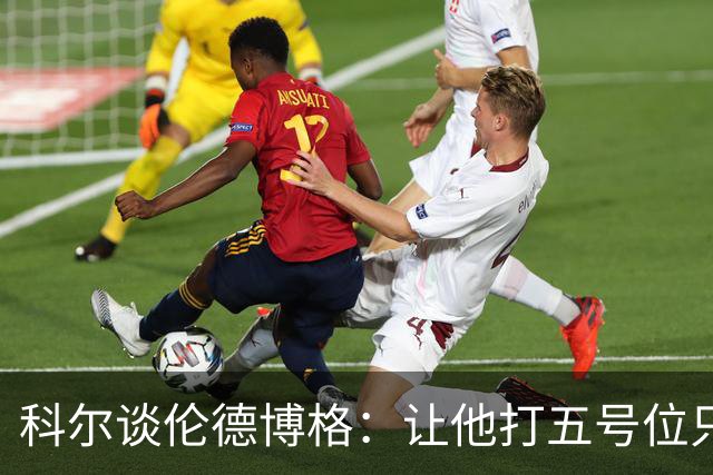 科尔谈伦德博格：让他打五号位只是阶段性尝试 成长很难一蹴而就
