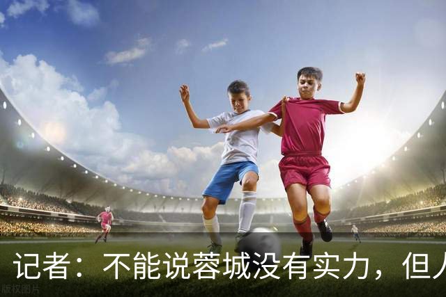 记者：不能说蓉城没有实力，但人员、技战术、心态都不在最佳