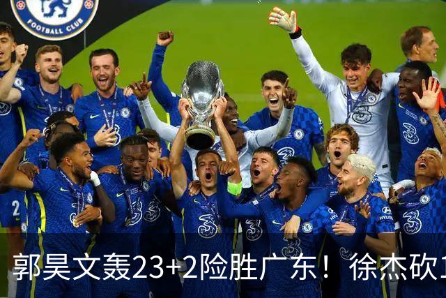 郭昊文轰23+2险胜广东！徐杰砍16分尽力，难耐杜润旺末节化身克莱