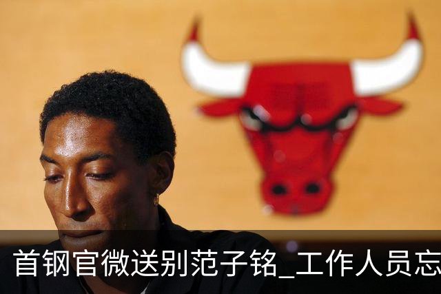 首钢官微送别范子铭 工作人员忘切账号闹乌龙