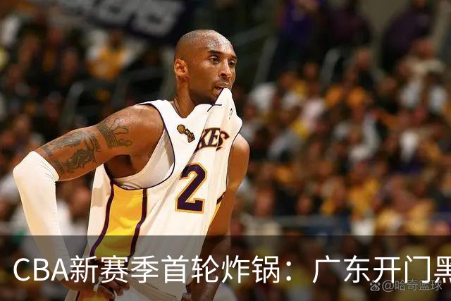 CBA新赛季首轮炸锅：广东开门黑，北京险胜，辽宁爆发